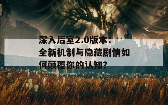 深入后室2.0版本：全新機制與隱藏劇情如何顛覆你的認知？