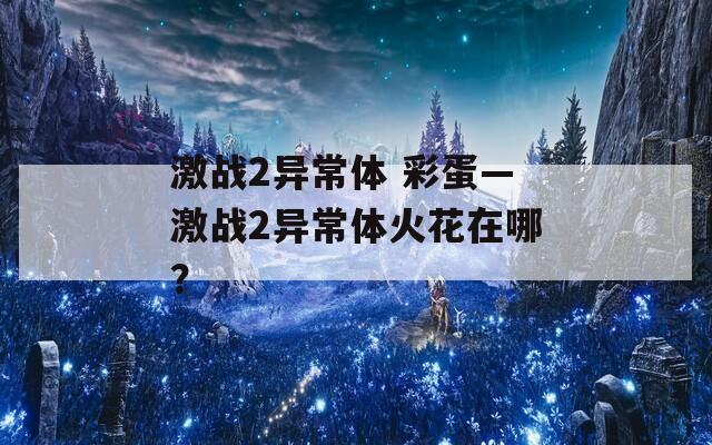 激战2异常体 彩蛋—激战2异常体火花在哪？