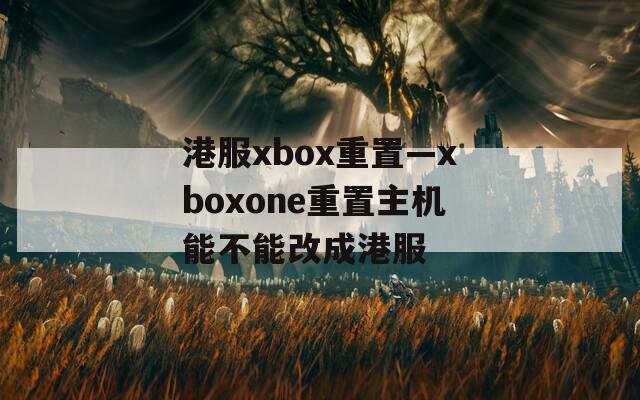 港服xbox重置—xboxone重置主機能不能改成港服