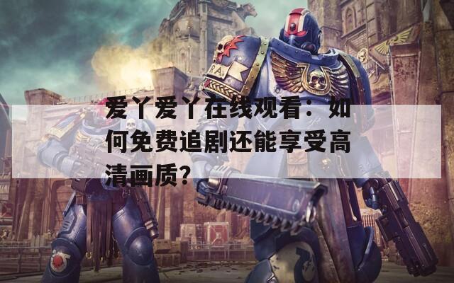 愛丫愛丫在線觀看：如何免費追劇還能享受高清畫質(zhì)？