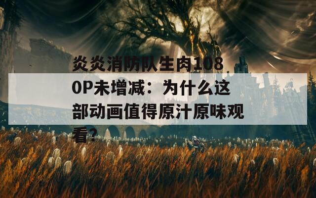 炎炎消防隊生肉1080P未增減：為什么這部動畫值得原汁原味觀看？