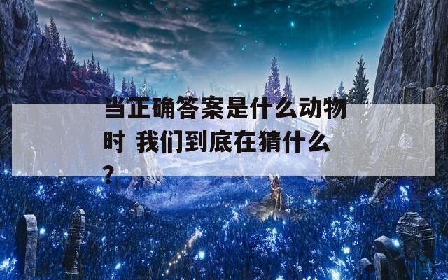 当正确答案是什么动物时 我们到底在猜什么？