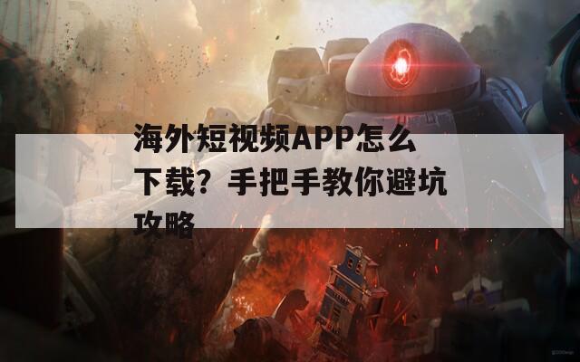 海外短视频APP怎么下载？手把手教你避坑攻略