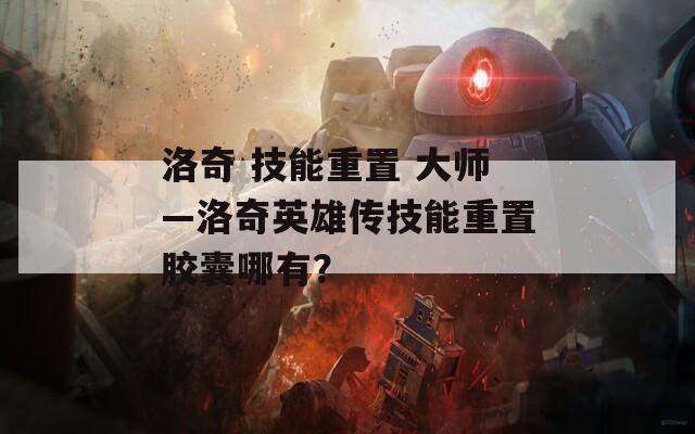 洛奇 技能重置 大师—洛奇英雄传技能重置胶囊哪有？