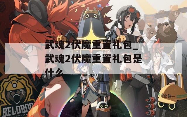 武魂2伏魔重置禮包_武魂2伏魔重置禮包是什么