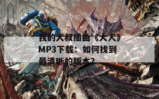 我的大叔插曲《大人》MP3下載：如何找到最清晰的版本？