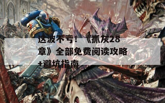 這波不虧！《抓灰28章》全部免費閱讀攻略+避坑指南