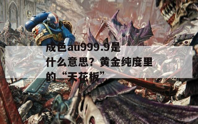 成色au999.9是什么意思？黄金纯度里的“天花板”