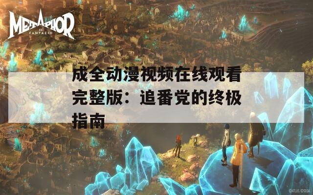 成全动漫视频在线观看完整版：追番党的终极指南