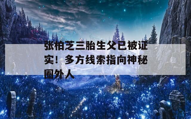 张柏芝三胎生父已被证实！多方线索指向神秘圈外人