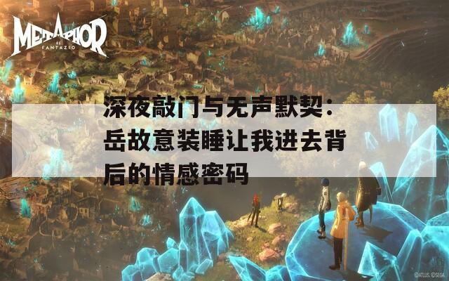 深夜敲门与无声默契：岳故意装睡让我进去背后的情感密码