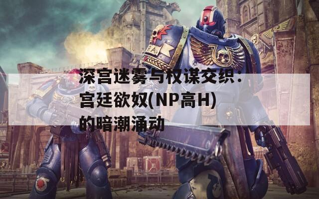 深宫迷雾与权谋交织：宫廷欲奴(NP高H)的暗潮涌动