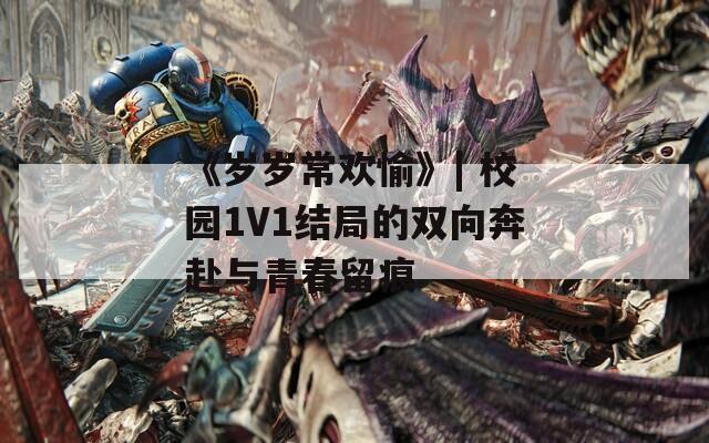 《歲歲常歡愉》| 校園1V1結(jié)局的雙向奔赴與青春留痕