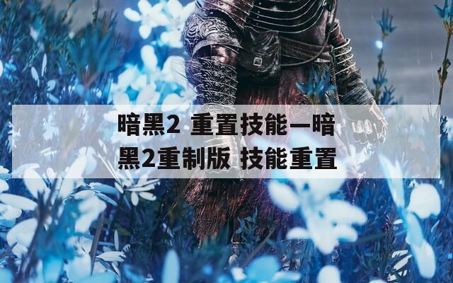 暗黑2 重置技能—暗黑2重制版 技能重置