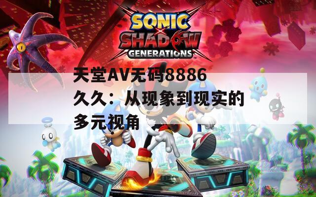 天堂AV无码8886久久：从现象到现实的多元视角