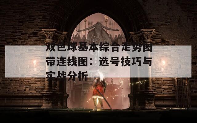 双色球基本综合走势图带连线图：选号技巧与实战分析