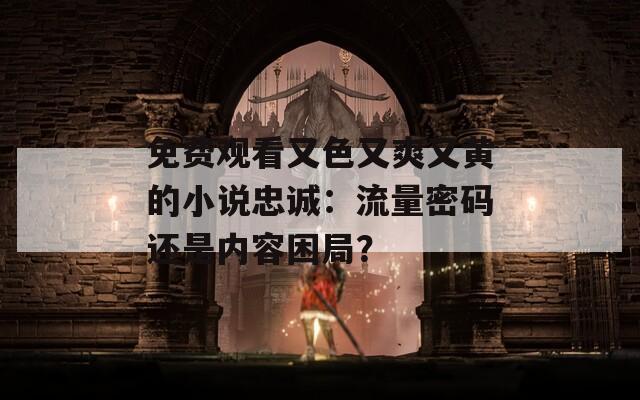 免费观看又色又爽又黄的小说忠诚：流量密码还是内容困局？