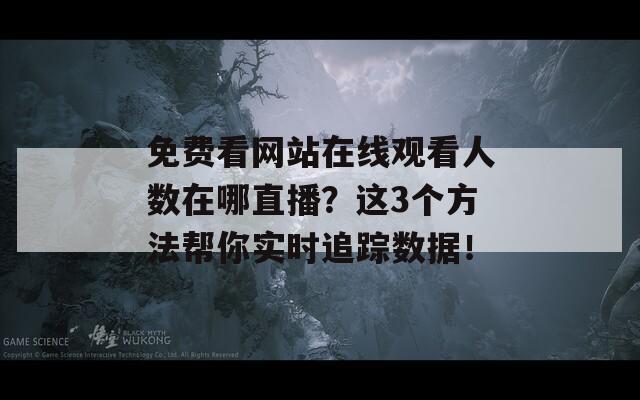 免费看网站在线观看人数在哪直播？这3个方法帮你实时追踪数据！