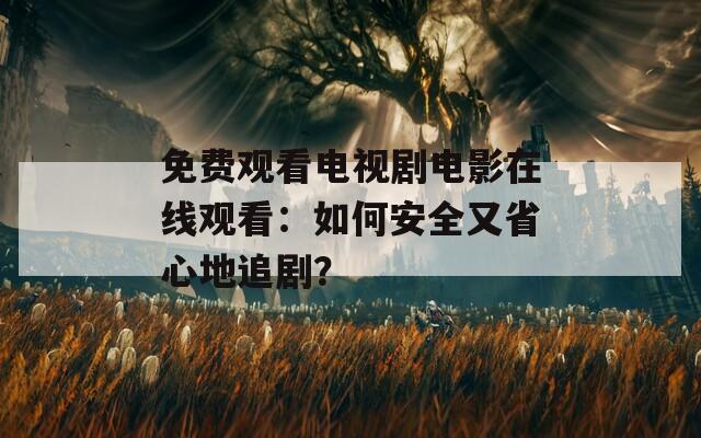 免费观看电视剧电影在线观看：如何安全又省心地追剧？