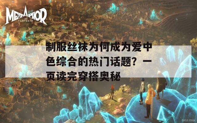 制服丝袜为何成为爱中色综合的热门话题？一页读完穿搭奥秘