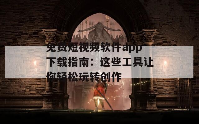 免费短视频软件app下载指南：这些工具让你轻松玩转创作