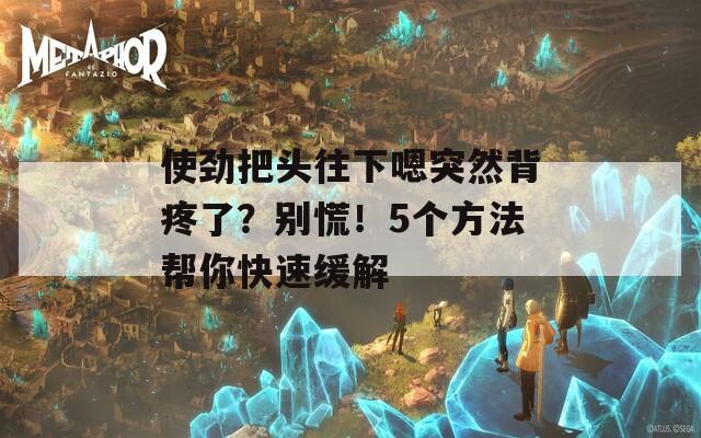 使劲把头往下嗯突然背疼了？别慌！5个方法帮你快速缓解