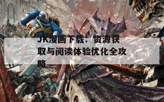 JK漫画下载：资源获取与阅读体验优化全攻略