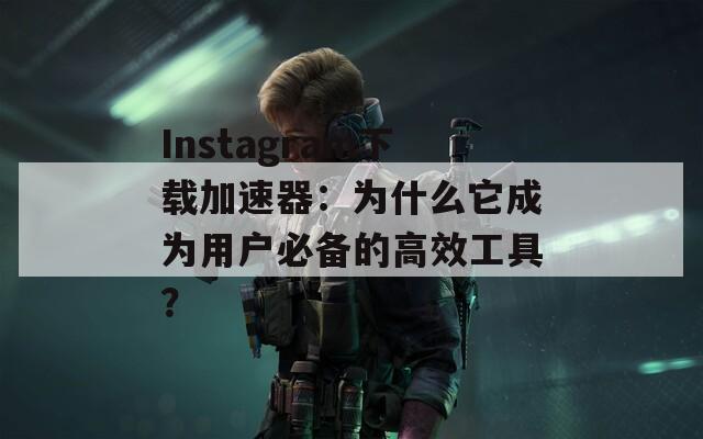 Instagram下载加速器：为什么它成为用户必备的高效工具？