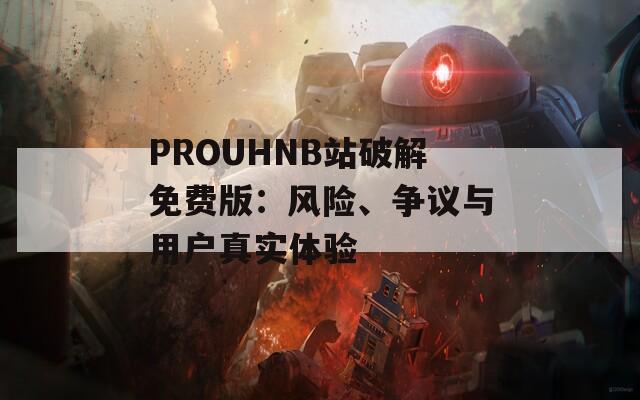 PROUHNB站破解免费版：风险、争议与用户真实体验