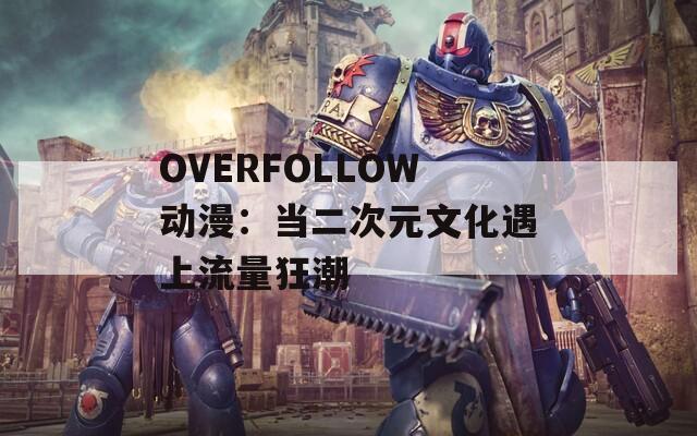 OVERFOLLOW动漫：当二次元文化遇上流量狂潮