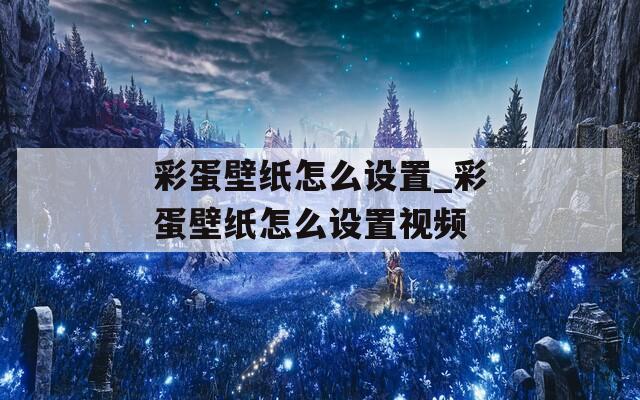 彩蛋壁纸怎么设置_彩蛋壁纸怎么设置视频