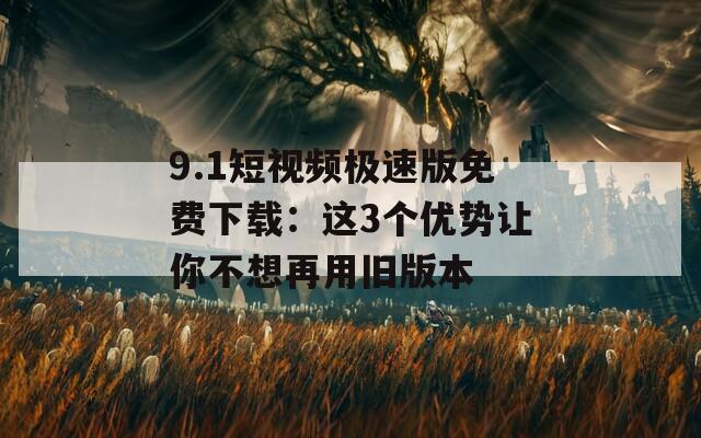 9.1短视频极速版免费下载：这3个优势让你不想再用旧版本