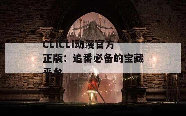 CLICLI动漫官方正版：追番必备的宝藏平台