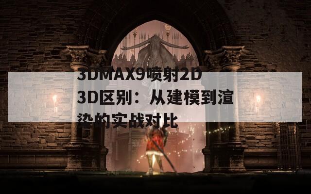 3DMAX9喷射2D3D区别：从建模到渲染的实战对比