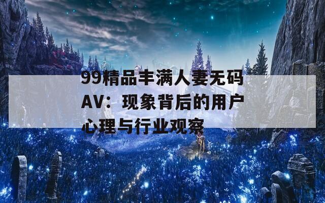 99精品丰满人妻无码AV：现象背后的用户心理与行业观察