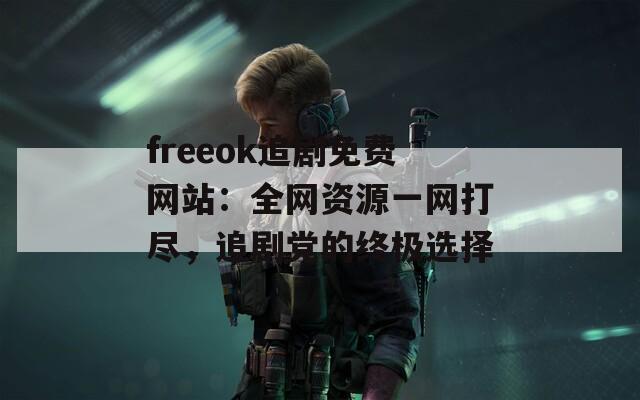 freeok追剧免费网站：全网资源一网打尽，追剧党的终极选择