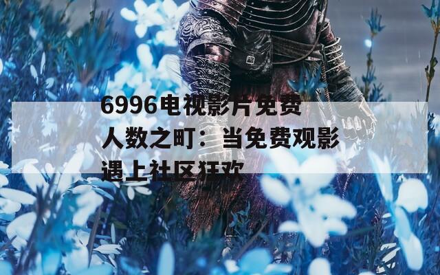 6996电视影片免费人数之町：当免费观影遇上社区狂欢