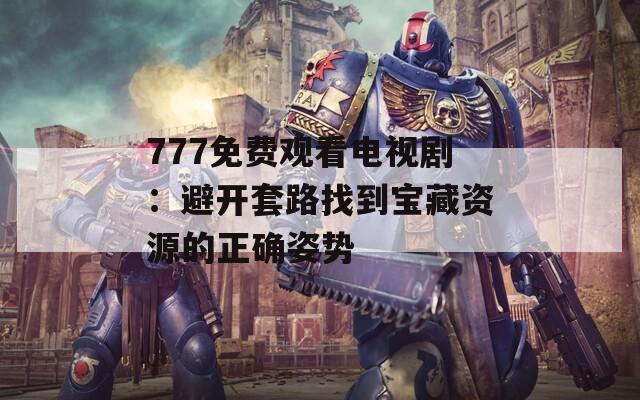 777免费观看电视剧：避开套路找到宝藏资源的正确姿势