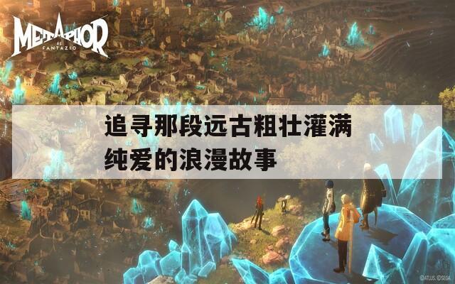 追寻那段远古粗壮灌满纯爱的浪漫故事