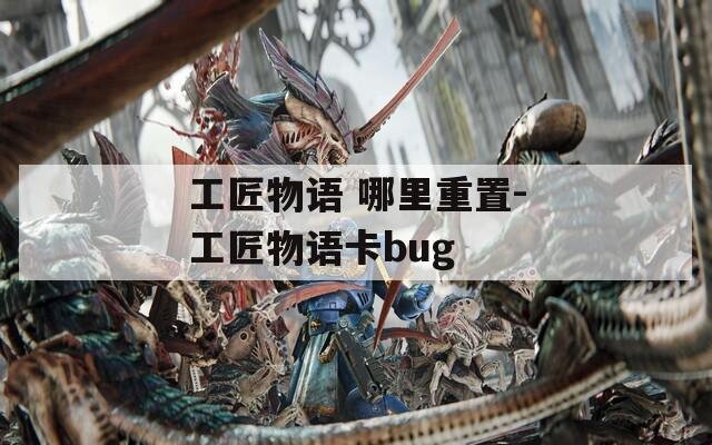 工匠物语 哪里重置-工匠物语卡bug