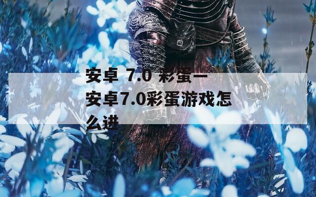 安卓 7.0 彩蛋—安卓7.0彩蛋游戏怎么进