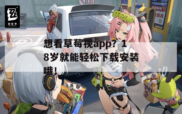 想看草莓视app？18岁就能轻松下载安装哦！