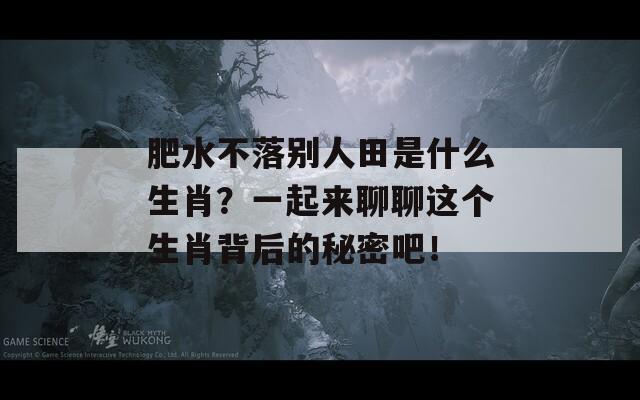 肥水不落别人田是什么生肖？一起来聊聊这个生肖背后的秘密吧！