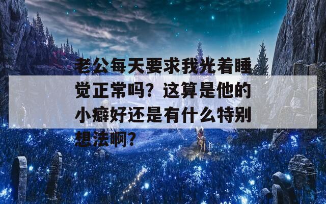 老公每天要求我光着睡觉正常吗？这算是他的小癖好还是有什么特别想法啊？