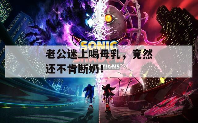老公迷上喝母乳，竟然还不肯断奶！