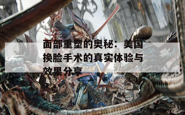 面部重塑的奥秘：美国换脸手术的真实体验与效果分享