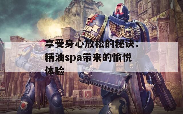 享受身心放松的秘诀：精油spa带来的愉悦体验