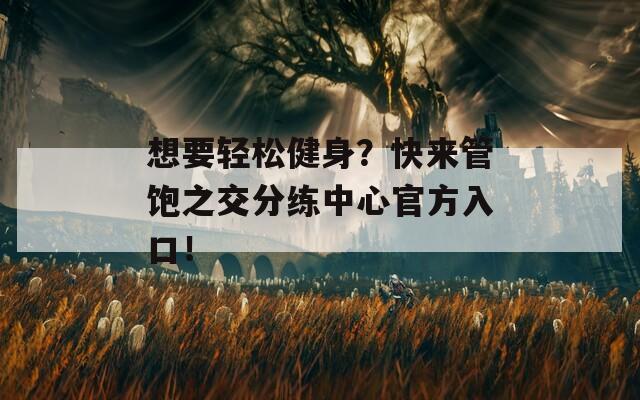 想要轻松健身？快来管饱之交分练中心官方入口！