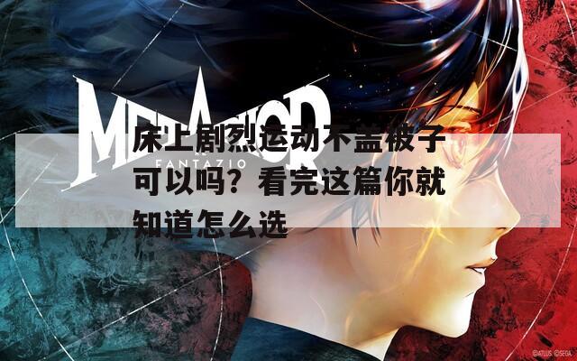 床上剧烈运动不盖被子可以吗？看完这篇你就知道怎么选