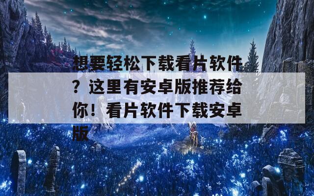 想要轻松下载看片软件？这里有安卓版推荐给你！看片软件下载安卓版